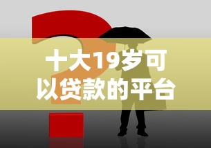 十大19岁可以贷款的平台盘点，解决微信男生总借钱怎么办的问题