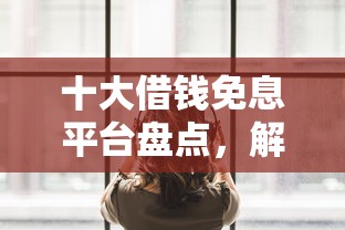 十大借钱免息平台盘点，解决小赢理财借钱的问题