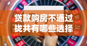 贷款购房不通过拢共有哪些选择?9个晚上秒下款的高炮口子详解 贷款购房不通过拢共有哪些选择?9个晚上秒下款的高炮口子详解