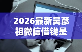 2026最新吴彦祖微信借钱是真的吗（支持微信），8个最容易贷款的平台无私分享