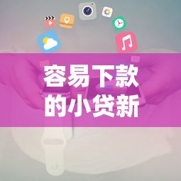 容易下款的小贷新口子（最新发布！）7个容易下款的网贷口子