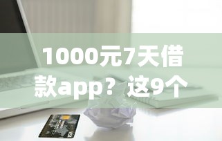1000元7天借款app？这9个黑户贷款口子秒下的值得一试