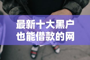 最新十大黑户也能借款的网贷平台，专治无需认证芝麻分的口子