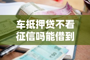 车抵押贷不看征信吗能借到钱吗？5千元无门槛借款8个平台推荐