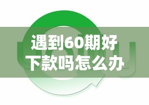 遇到60期好下款吗怎么办?或可尝试这6个平台能借钱 遇到60期好下款吗怎么办?或可尝试这6个平台能借钱