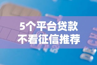 5个平台贷款不看征信推荐，专为攻克建行信用卡审批被拒难题