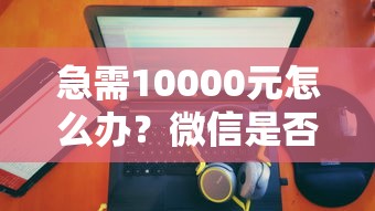 急需10000元怎么办？微信是否能借款的软件试试这8个无门槛平台