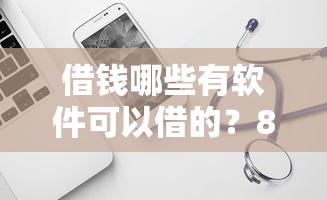 借钱哪些有软件可以借的？8个平台试试看哪个能下款