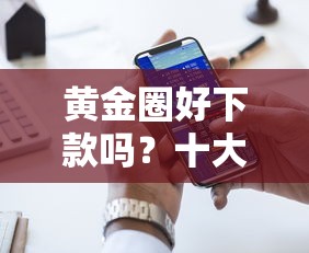 黄金圈好下款吗？十大贷款通过高的平台推荐