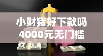 小财猪好下款吗4000元无门槛本月借款平台力荐！分享小额网贷口子4000元无门槛借款