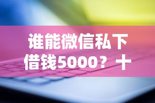谁能微信私下借钱5000？十大借钱平台靠谱推荐