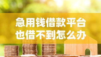 急用钱借款平台也借不到怎么办在哪借比较容易？类似强制下款的5个口子参考