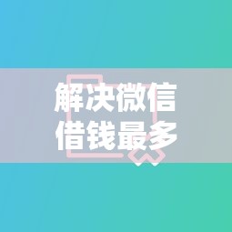 解决微信借钱最多借多少的8个借钱大平台分享