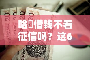哈啰借钱不看征信吗？这6个秒批无面签贷款口子值得一试