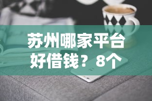 苏州哪家平台好借钱?8个平台试试看哪个能下款 苏州哪家平台好借钱?8个平台试试看哪个能下款