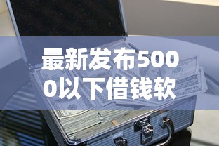 最新发布5000以下借钱软件，私人借钱4千元有这5个渠道