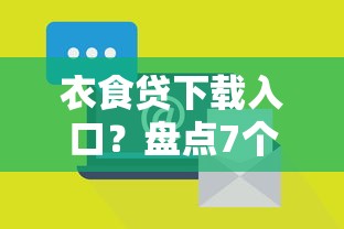 衣食贷下载入口？盘点7个最新借钱的平台100%能借到给你参考