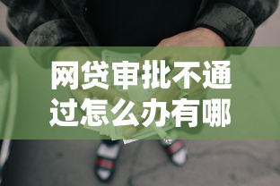 网贷审批不通过怎么办有哪些？分享8个平台借钱不还怎么处理