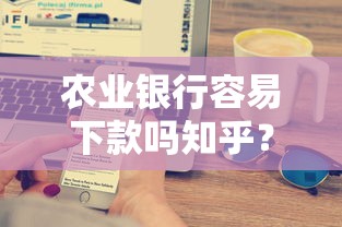 农业银行容易下款吗知乎？8个靠谱网贷最好下款的平台推荐