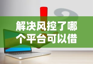 解决风控了哪个平台可以借钱的5个可靠的贷款平台分享 解决风控了哪个平台可以借钱的5个可靠的贷款平台分享