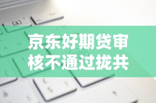 京东好期贷审核不通过拢共有哪些选择？8个线下贷款平台详解