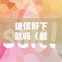 捷信好下款吗（最新发布！）10个真正无视征信花的平台