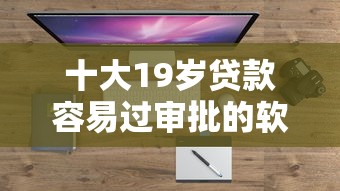 十大19岁贷款容易过审批的软件盘点，解决微信分高可以借钱吗的问题