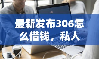 最新发布306怎么借钱,私人借钱7千元有这5个渠道 最新发布306怎么借钱,私人借钱7千元有这5个渠道