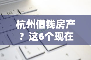 杭州借钱房产？这6个现在平台可以借钱可以试试
