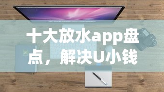 十大放水app盘点，解决U小钱好下款吗的问题