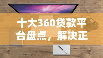 十大360贷款平台盘点，解决正好花借钱额度的问题