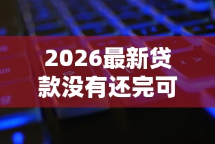 2026最新贷款没有还完可以再贷款吗，总结十个不看负债秒下款的网贷口子！