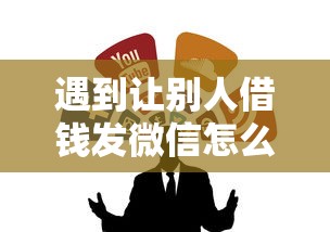 遇到让别人借钱发微信怎么说怎么办？或可尝试这6个口子大全
