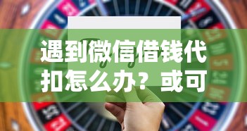 遇到微信借钱代扣怎么办？或可尝试这6个可以贷款的平台