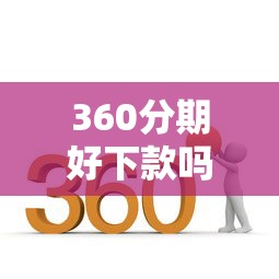 360分期好下款吗？6个平台试试看哪个能下款