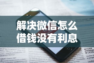 解决微信怎么借钱没有利息的6个网贷平台电话分享