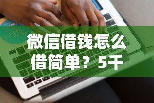 微信借钱怎么借简单？5千元无门槛借款平台推荐，6个平台比较好贷款盘点