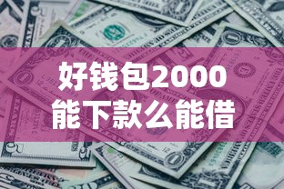 好钱包2000能下款么能借到钱吗？1000元无门槛借款8个平台推荐