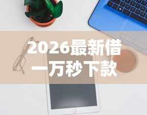 2026最新借一万秒下款的网贷有哪些（支持支付宝），5个借钱平台不看征信容易通过的口子无私分享