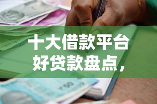 十大借款平台好贷款盘点，解决小海人工贷款好下款吗的问题