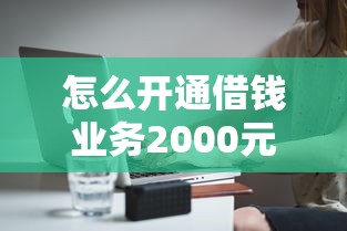 怎么开通借钱业务2000元无门槛本月借款平台力荐！分享小额网贷口子2000元无门槛借款