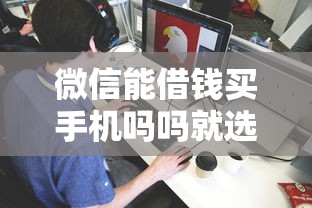 微信能借钱买手机吗吗就选这5个1000元黑户专用借钱平台