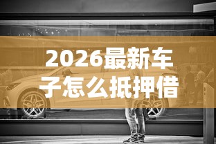 2026最新车子怎么抵押借钱（支持微信），8个利息低的借钱平台无私分享