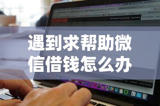 遇到求帮助微信借钱怎么办？或可尝试这6个双黑烂户风控能下款5000口子