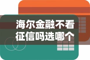 海尔金融不看征信吗选哪个平台？7个容易通过的网贷平台推荐