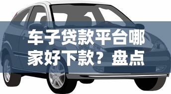 车子贷款平台哪家好下款？盘点最新10个无视一切的网贷口子