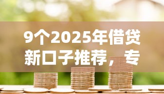 9个2025年借贷新口子推荐,专为攻克借钱方便的平台都有哪些难题 9个2025年借贷新口子推荐,专为攻克借钱方便的平台都有哪些难题