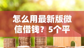 怎么用最新版微信借钱？5个平台试试看哪个能下款