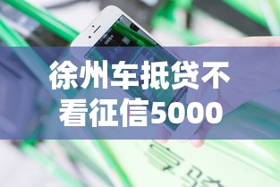 徐州车抵贷不看征信5000元无门槛本月借款平台力荐！分享小额网贷口子5000元无门槛借款