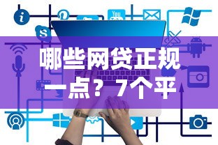 哪些网贷正规一点?7个平台试试看哪个能下款 哪些网贷正规一点?7个平台试试看哪个能下款